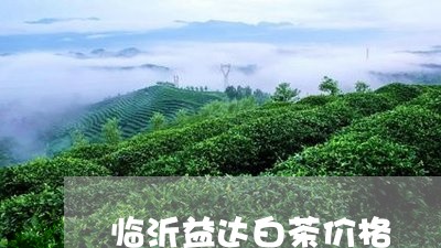 临沂益达白茶价格/2023082564827