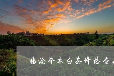 临沧乔木白茶价格查询官网/2023111516050