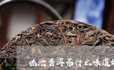 临沧普洱茶什么味道好/2023080395249