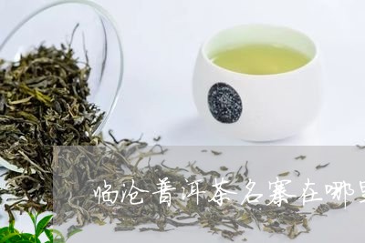 临沧普洱茶名寨在哪里呀/2023082809483