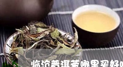 临沧普洱茶哪里买好喝又便宜/2023052893928