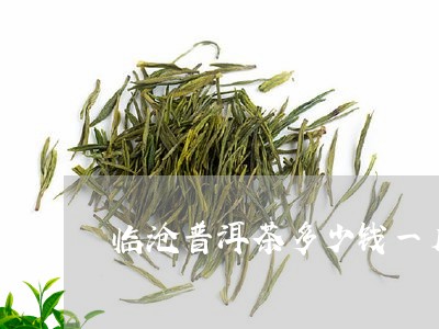 临沧普洱茶多少钱一斤/2023072237072