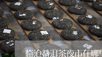 临沧普洱茶夜市在哪里进货/2023082794938