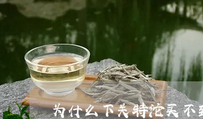 为什么下关特沱买不到老茶/2023051158372