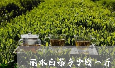 丽水白茶多少钱一斤/2023121648592