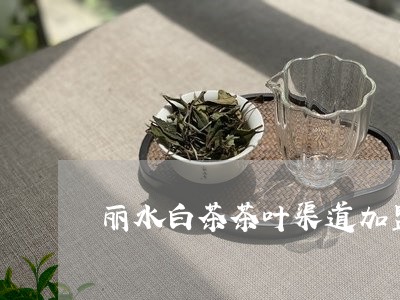 丽水白茶茶叶渠道加盟/2023092793927