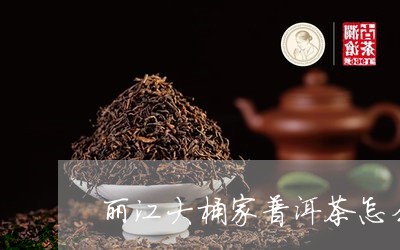 丽江大桶家普洱茶怎么样/2023082827272