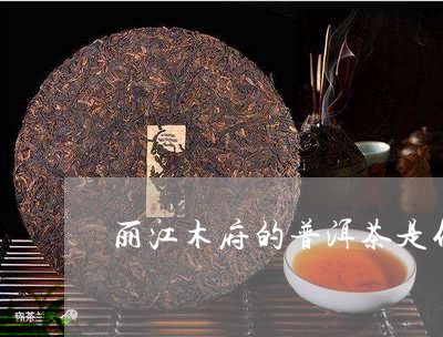 丽江木府的普洱茶是什么茶/2023112548272