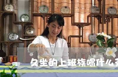 久坐的上班族喝什么茶/2023071362616