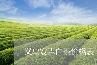 义乌安吉白茶价格表/2023121624706