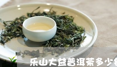 乐山大益普洱茶多少钱/2023093071594