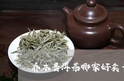 乔木普洱茶哪家好卖一些/2023082794936