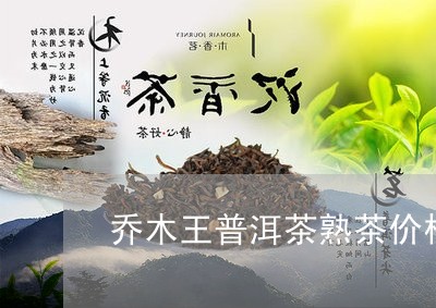 乔木王普洱茶熟茶价格/2023100750402