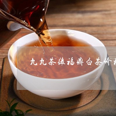 九九茶缘福鼎白茶价格/2023120789593