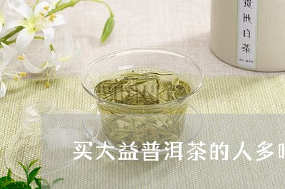 买大益普洱茶的人多吗/2023061658460