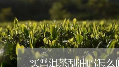 买普洱茶刮油吗怎么吃啊/2023082859403