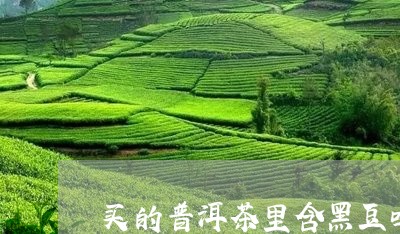 买的普洱茶里含黑豆吗/2023092916504