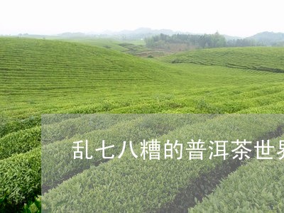 乱七八糟的普洱茶世界/2023062284725