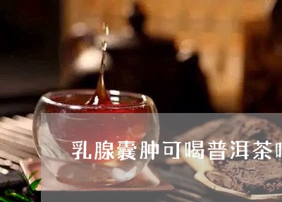 乳腺囊肿可喝普洱茶吗/2023072444370