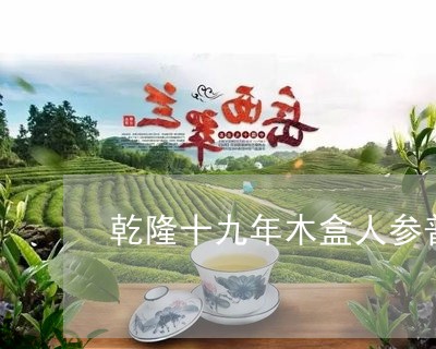 乾隆十九年木盒人参普洱茶/2023112892927