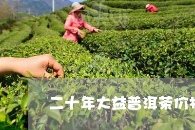 二十年大益普洱茶价格/2023092866472