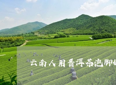 云南人用普洱茶泡脚好吗/2023110163816