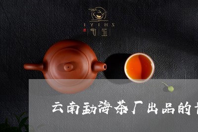 云南勐海茶厂出品的普洱茶视频/2023053072525