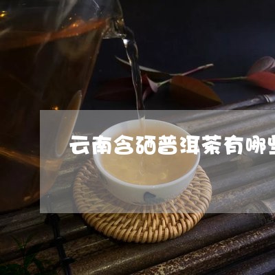 云南含硒普洱茶有哪些产品/2023082860604