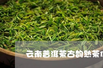 云南普洱茶古韵熟茶价格表/2023112835036