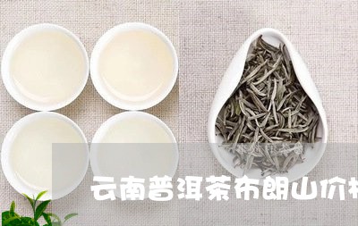 云南普洱茶布朗山价格/2023080293915