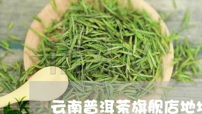 云南普洱茶旗舰店地址在哪里/2023052811705