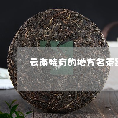 云南特有的地方名茶是/2023060903705