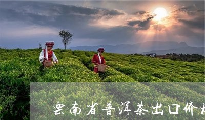 云南省普洱茶出口价格/2023062317170