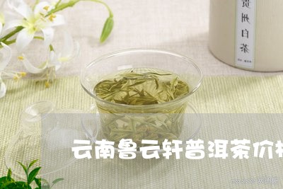 云南鲁云轩普洱茶价格/2023062340583