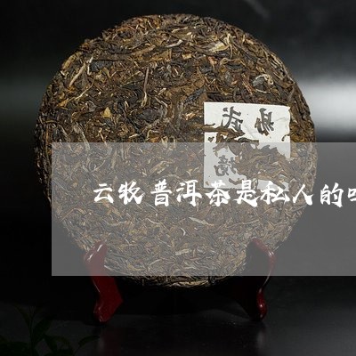 云牧普洱茶是私人的吗/2023092984276