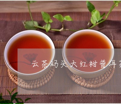 云茶码头大红柑普洱茶/2023062311595