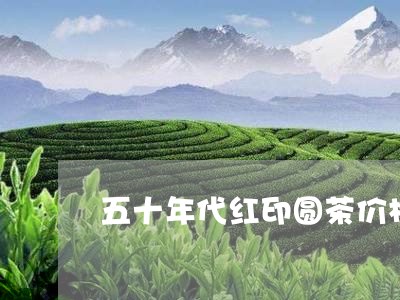 五十年代红印圆茶价格/2023061005464