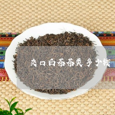 交口白茶茶类多少钱/2023081248694