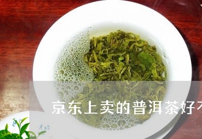 京东上卖的普洱茶好不好/2023120739405