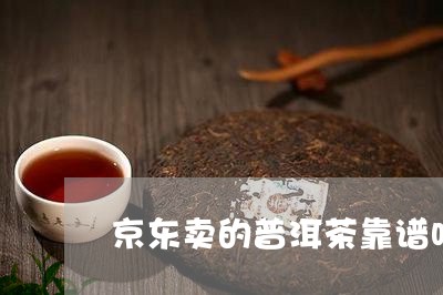 京东卖的普洱茶靠谱吗/2023120636150