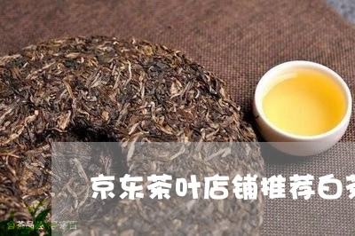 京东茶叶店铺推荐白茶是正品吗/2023111446048