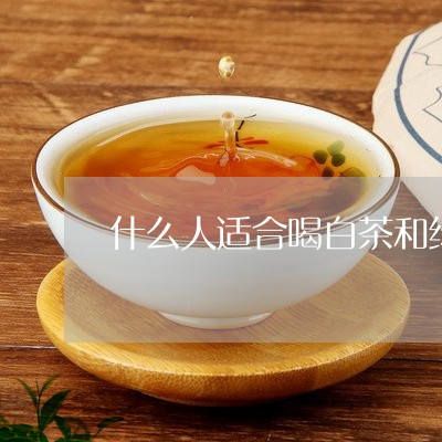 什么人适合喝白茶和绿茶一起喝呢/2023111410513