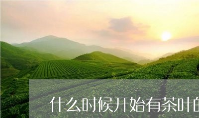 什么时候开始有茶叶的/2023092221795