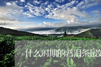 什么时期的普洱茶最好/2023080233846