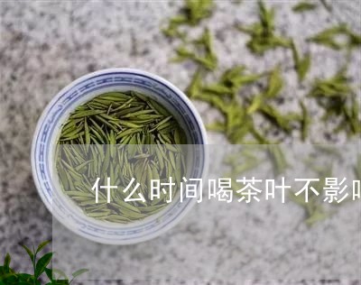 什么时间喝茶叶不影响晚上睡觉/2023053137291