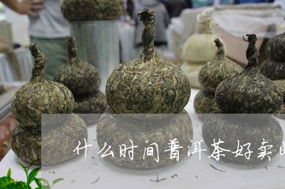 什么时间普洱茶好卖些呀/2023082724938