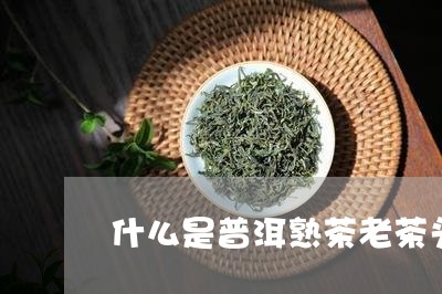 什么是普洱熟茶老茶头/2023061333726