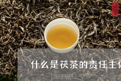 什么是茯茶的责任主体/2023060928270