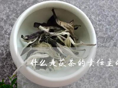 什么是茯茶的责任主体/2023071598359