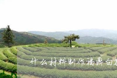 什么材料制作福鼎白茶/2023091566048